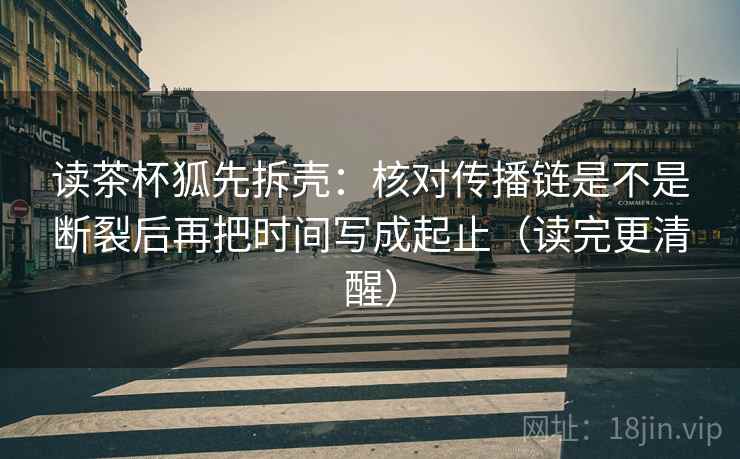 读茶杯狐先拆壳:核对传播链是不是断裂后再把时间写成起止(读完更清醒) 读茶杯狐先拆壳:核对传播链是不是断裂后再把时间写成起止(读完更清醒)