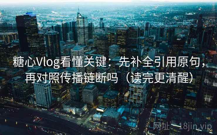 糖心Vlog看懂关键：先补全引用原句，再对照传播链断吗（读完更清醒）