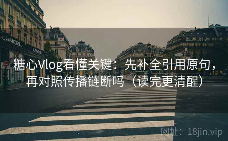 糖心Vlog看懂关键：先补全引用原句，再对照传播链断吗（读完更清醒）