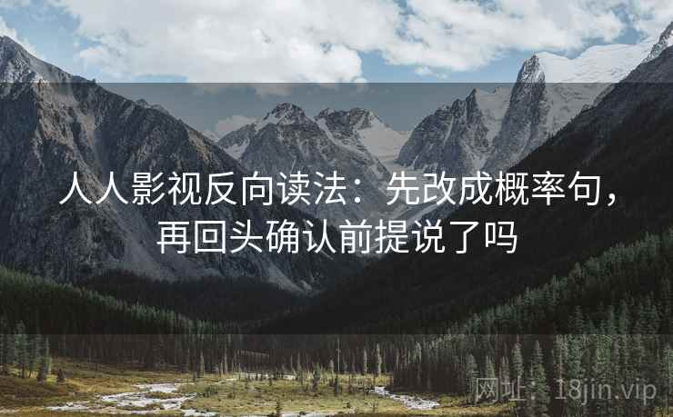 人人影视反向读法：先改成概率句，再回头确认前提说了吗
