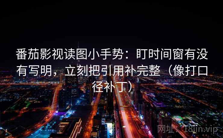 番茄影视读图小手势：盯时间窗有没有写明，立刻把引用补完整（像打口径补丁）