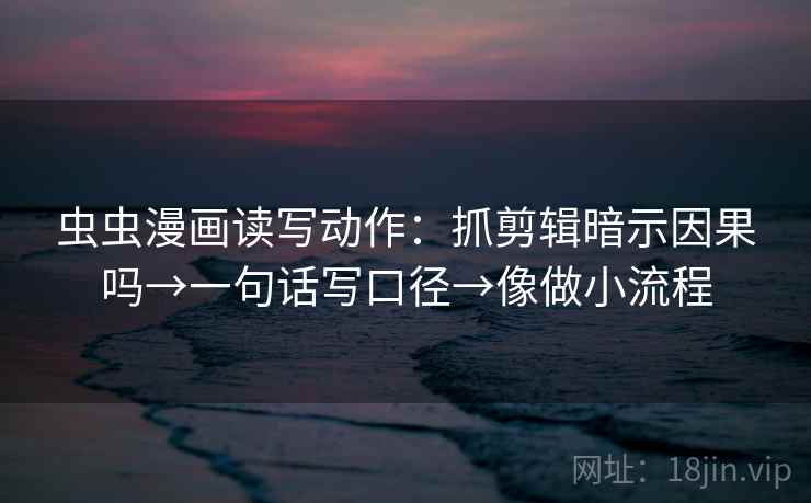 虫虫漫画读写动作：抓剪辑暗示因果吗→一句话写口径→像做小流程