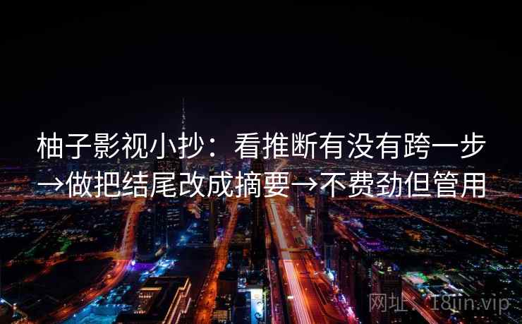 柚子影视小抄:看推断有没有跨一步→做把结尾改成摘要→不费劲但管用 柚子影视小抄:看推断有没有跨一步→做把结尾改成摘要→不费劲但管用