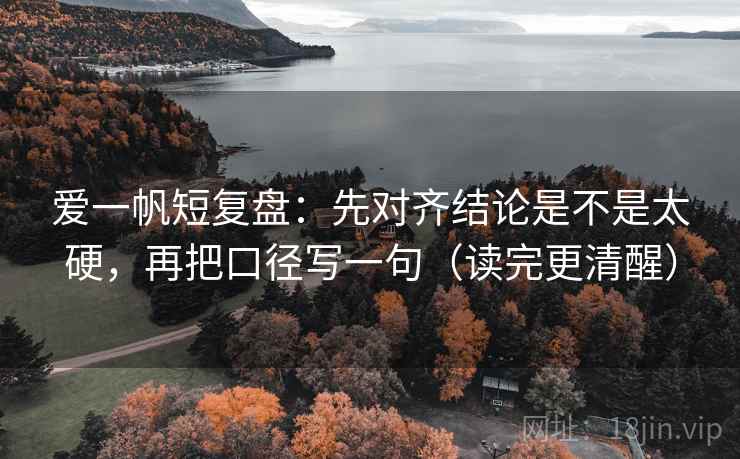 爱一帆短复盘:先对齐结论是不是太硬,再把口径写一句(读完更清醒) 爱一帆短复盘:先对齐结论是不是太硬,再把口径写一句(读完更清醒)