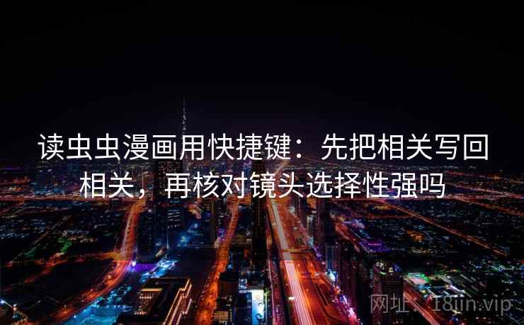 读虫虫漫画用快捷键:先把相关写回相关,再核对镜头选择性强吗 读虫虫漫画用快捷键:先把相关写回相关,再核对镜头选择性强吗