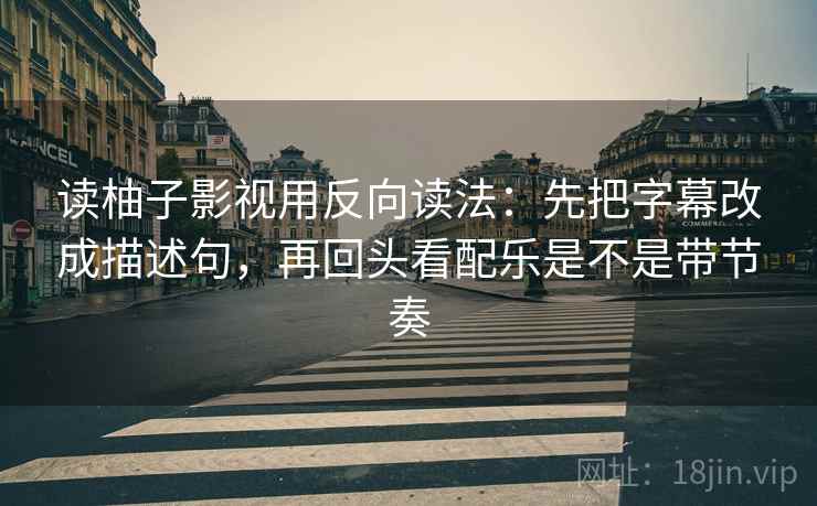 读柚子影视用反向读法：先把字幕改成描述句，再回头看配乐是不是带节奏
