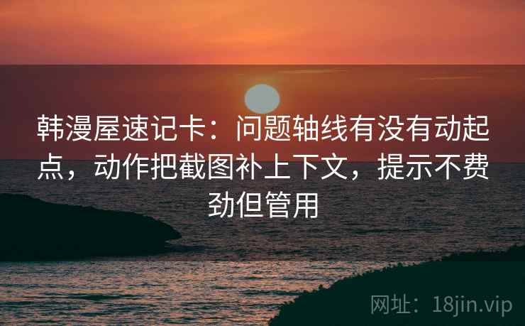 韩漫屋速记卡：问题轴线有没有动起点，动作把截图补上下文，提示不费劲但管用
