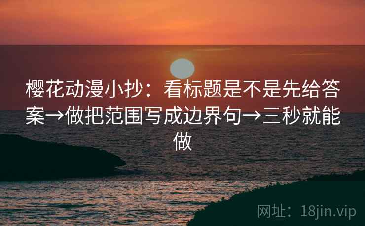 樱花动漫小抄:看标题是不是先给答案→做把范围写成边界句→三秒就能做 樱花动漫小抄:看标题是不是先给答案→做把范围写成边界句→三秒就能做