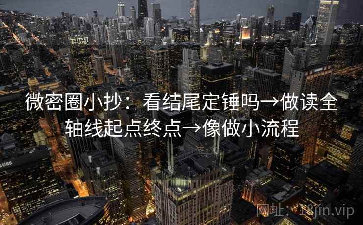 微密圈小抄:看结尾定锤吗→做读全轴线起点终点→像做小流程 微密圈小抄:看结尾定锤吗→做读全轴线起点终点→像做小流程