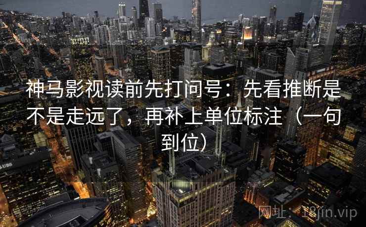 神马影视读前先打问号:先看推断是不是走远了,再补上单位标注(一句到位) 神马影视读前先打问号:先看推断是不是走远了,再补上单位标注(一句到位)