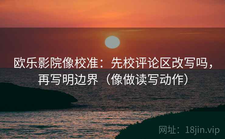 欧乐影院像校准:先校评论区改写吗,再写明边界(像做读写动作) 欧乐影院像校准:先校评论区改写吗,再写明边界(像做读写动作)