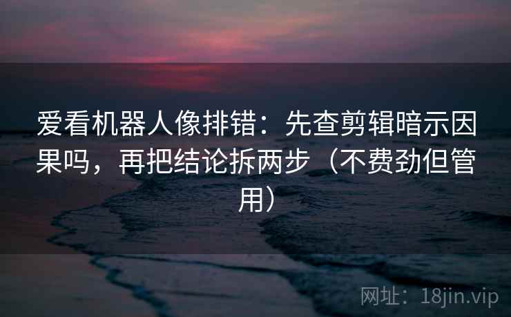 爱看机器人像排错:先查剪辑暗示因果吗,再把结论拆两步(不费劲但管用) 爱看机器人像排错:先查剪辑暗示因果吗,再把结论拆两步(不费劲但管用)