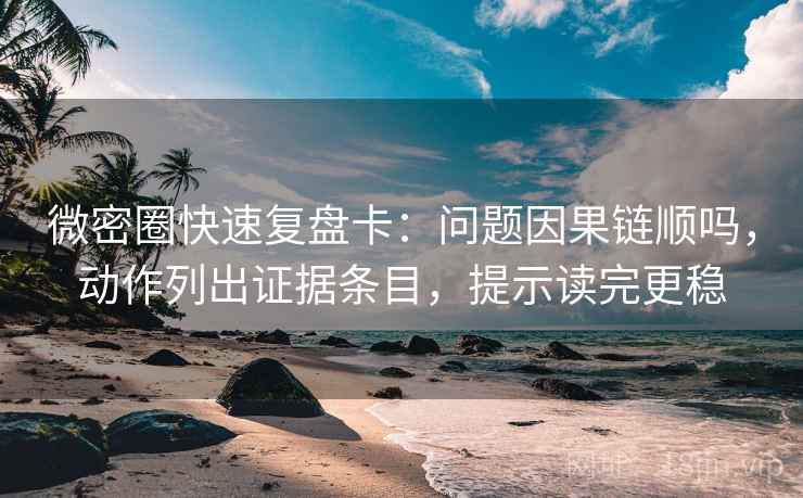微密圈快速复盘卡:问题因果链顺吗,动作列出证据条目,提示读完更稳 微密圈快速复盘卡:问题因果链顺吗,动作列出证据条目,提示读完更稳