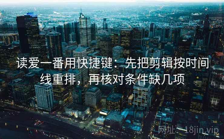 读爱一番用快捷键：先把剪辑按时间线重排，再核对条件缺几项