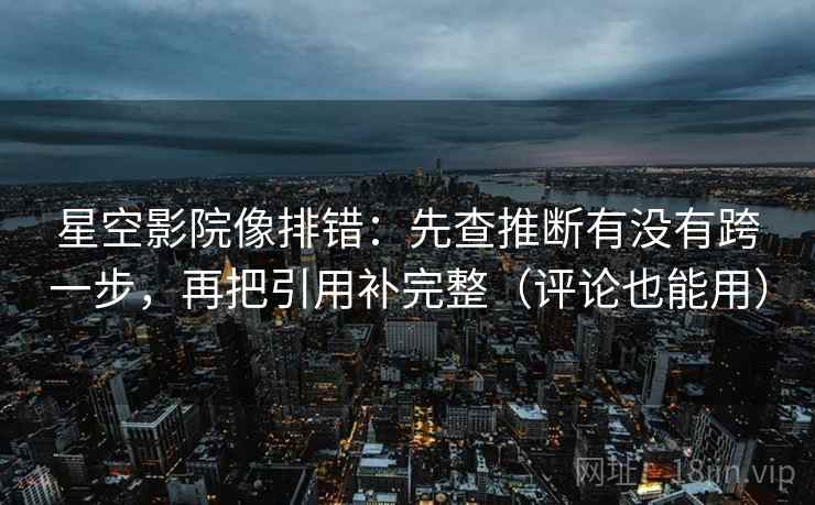 星空影院像排错：先查推断有没有跨一步，再把引用补完整（评论也能用）