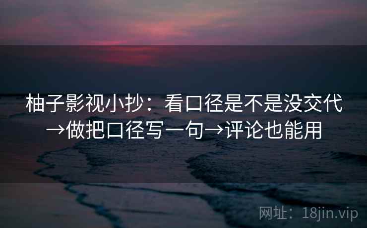 柚子影视小抄:看口径是不是没交代→做把口径写一句→评论也能用 柚子影视小抄:看口径是不是没交代→做把口径写一句→评论也能用