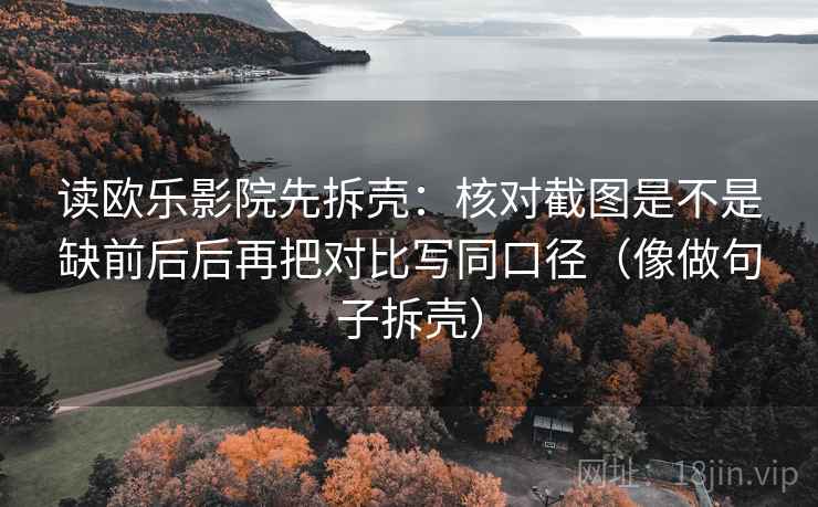 读欧乐影院先拆壳：核对截图是不是缺前后后再把对比写同口径（像做句子拆壳）