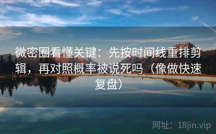 微密圈看懂关键：先按时间线重排剪辑，再对照概率被说死吗（像做快速复盘）