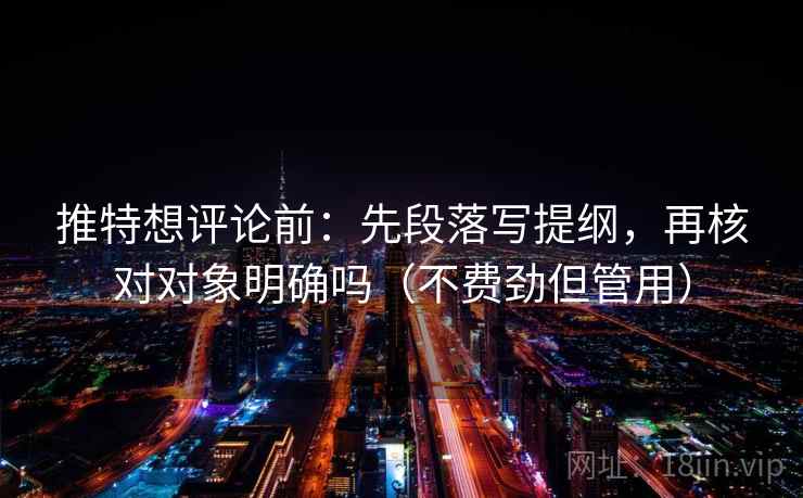推特想评论前：先段落写提纲，再核对对象明确吗（不费劲但管用）