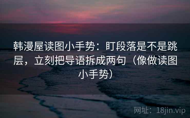 韩漫屋读图小手势：盯段落是不是跳层，立刻把导语拆成两句（像做读图小手势）