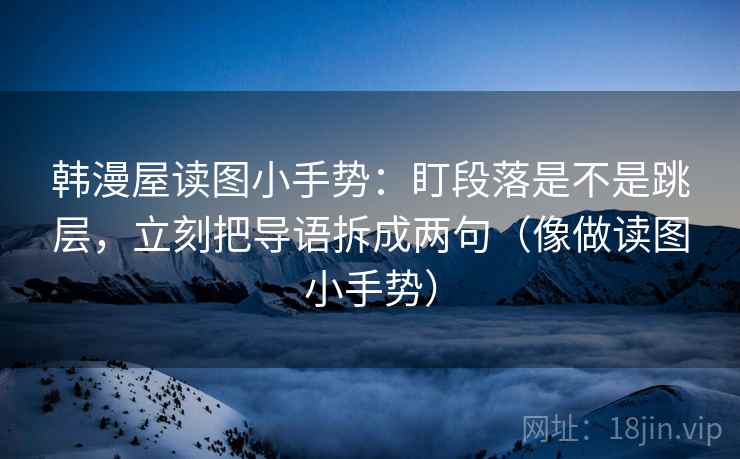 韩漫屋读图小手势：盯段落是不是跳层，立刻把导语拆成两句（像做读图小手势）