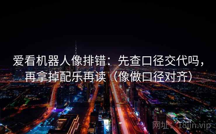 爱看机器人像排错：先查口径交代吗，再拿掉配乐再读（像做口径对齐）