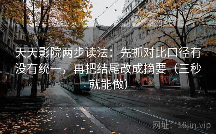 天天影院两步读法：先抓对比口径有没有统一，再把结尾改成摘要（三秒就能做）