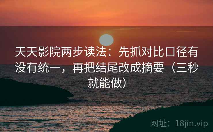 天天影院两步读法：先抓对比口径有没有统一，再把结尾改成摘要（三秒就能做）
