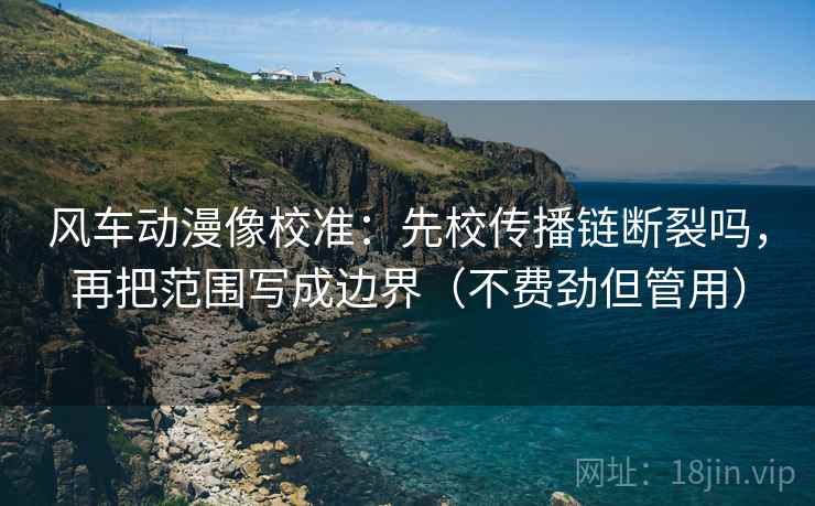 风车动漫像校准：先校传播链断裂吗，再把范围写成边界（不费劲但管用）