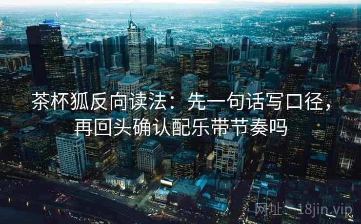 茶杯狐反向读法：先一句话写口径，再回头确认配乐带节奏吗