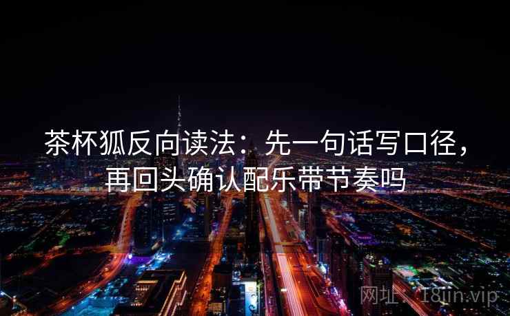 茶杯狐反向读法：先一句话写口径，再回头确认配乐带节奏吗