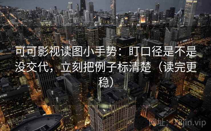 可可影视读图小手势:盯口径是不是没交代,立刻把例子标清楚(读完更稳) 可可影视读图小手势:盯口径是不是没交代,立刻把例子标清楚(读完更稳)