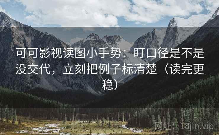 可可影视读图小手势:盯口径是不是没交代,立刻把例子标清楚(读完更稳) 可可影视读图小手势:盯口径是不是没交代,立刻把例子标清楚(读完更稳)