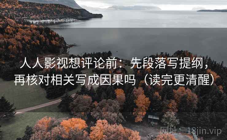 人人影视想评论前：先段落写提纲，再核对相关写成因果吗（读完更清醒）