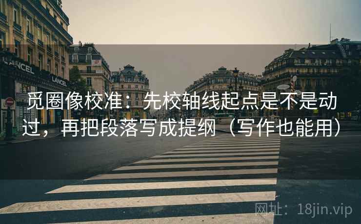 觅圈像校准:先校轴线起点是不是动过,再把段落写成提纲(写作也能用) 觅圈像校准:先校轴线起点是不是动过,再把段落写成提纲(写作也能用)
