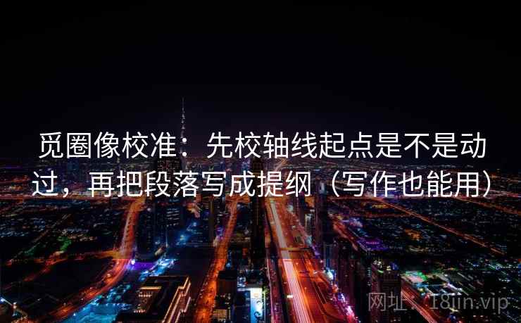 觅圈像校准:先校轴线起点是不是动过,再把段落写成提纲(写作也能用) 觅圈像校准:先校轴线起点是不是动过,再把段落写成提纲(写作也能用)
