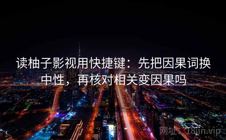 读柚子影视用快捷键：先把因果词换中性，再核对相关变因果吗