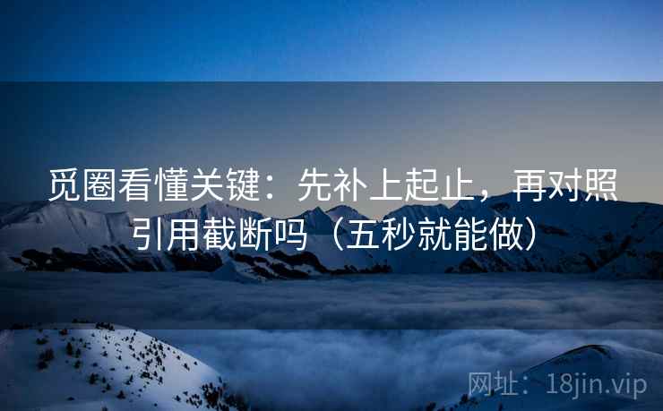 觅圈看懂关键:先补上起止,再对照引用截断吗(五秒就能做) 觅圈看懂关键:先补上起止,再对照引用截断吗(五秒就能做)