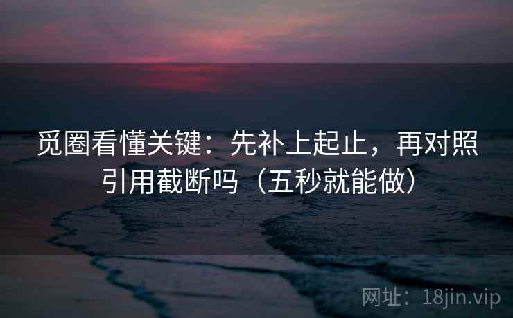 觅圈看懂关键:先补上起止,再对照引用截断吗(五秒就能做) 觅圈看懂关键:先补上起止,再对照引用截断吗(五秒就能做)
