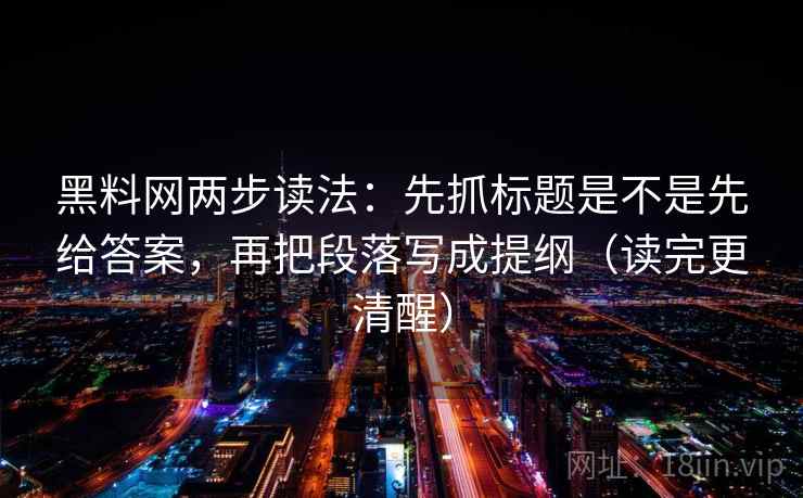 黑料网两步读法：先抓标题是不是先给答案，再把段落写成提纲（读完更清醒）