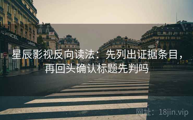 星辰影视反向读法：先列出证据条目，再回头确认标题先判吗