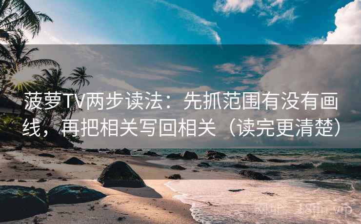 菠萝TV两步读法:先抓范围有没有画线,再把相关写回相关(读完更清楚) 菠萝TV两步读法:先抓范围有没有画线,再把相关写回相关(读完更清楚)