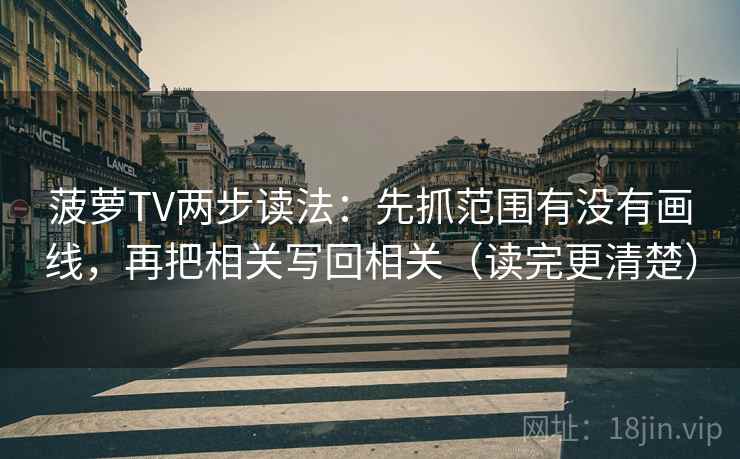 菠萝TV两步读法:先抓范围有没有画线,再把相关写回相关(读完更清楚) 菠萝TV两步读法:先抓范围有没有画线,再把相关写回相关(读完更清楚)