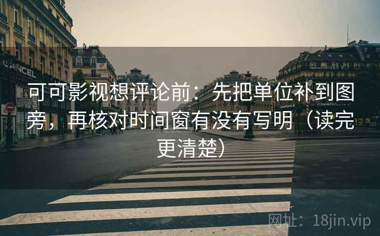 可可影视想评论前:先把单位补到图旁,再核对时间窗有没有写明(读完更清楚) 可可影视想评论前:先把单位补到图旁,再核对时间窗有没有写明(读完更清楚)