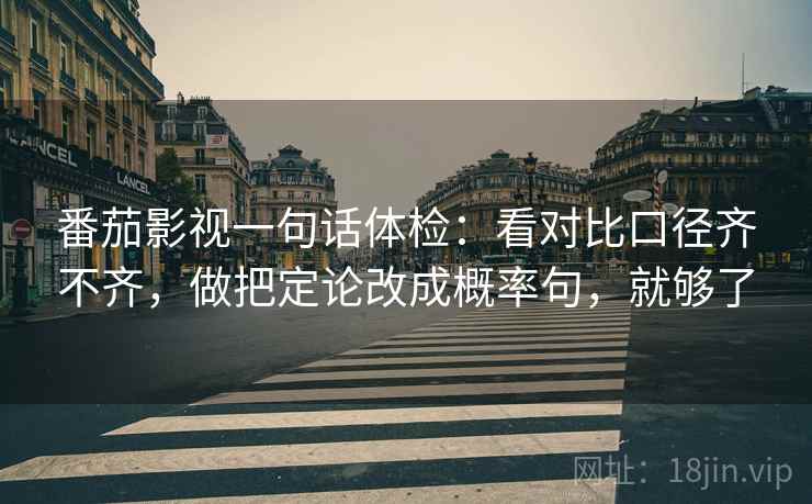 番茄影视一句话体检:看对比口径齐不齐,做把定论改成概率句,就够了 番茄影视一句话体检:看对比口径齐不齐,做把定论改成概率句,就够了