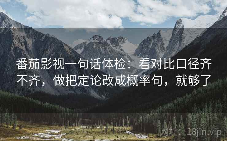 番茄影视一句话体检:看对比口径齐不齐,做把定论改成概率句,就够了 番茄影视一句话体检:看对比口径齐不齐,做把定论改成概率句,就够了