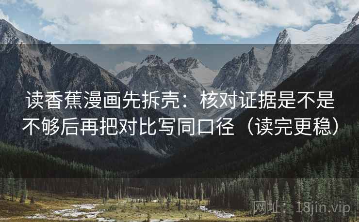 读香蕉漫画先拆壳：核对证据是不是不够后再把对比写同口径（读完更稳）