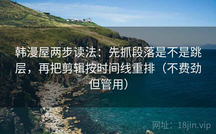 韩漫屋两步读法：先抓段落是不是跳层，再把剪辑按时间线重排（不费劲但管用）