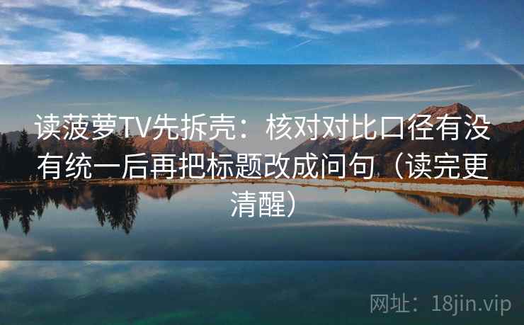 读菠萝TV先拆壳：核对对比口径有没有统一后再把标题改成问句（读完更清醒）