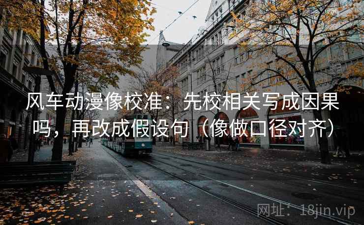 风车动漫像校准:先校相关写成因果吗,再改成假设句(像做口径对齐) 风车动漫像校准:先校相关写成因果吗,再改成假设句(像做口径对齐)